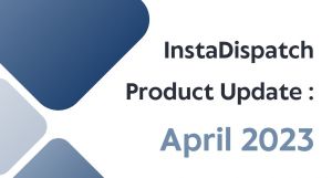 InstaDispatch Product Update : April 2023