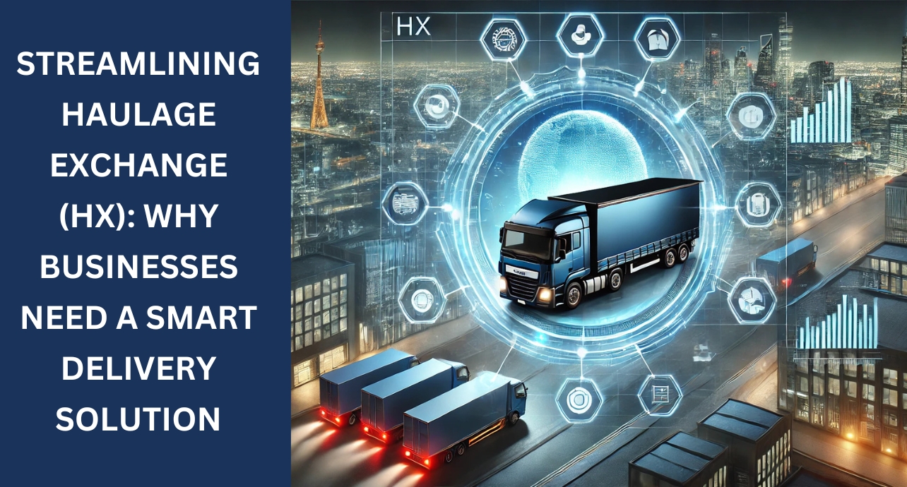 Streamlining Haulage Exchange (HX): Why Businesses Need a Smart Delivery Solution